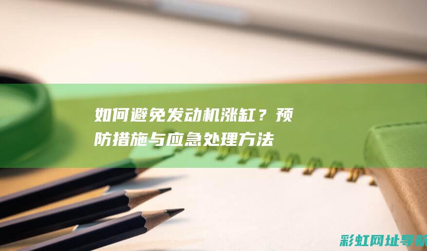 如何避免发动机涨缸？预防措施与应急处理方法 (如何避免发动机爆燃)