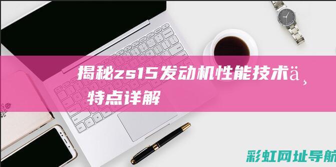 揭秘zs1.5发动机：性能、技术与特点详解 (揭秘英国新首相:草根律师 爱踢球)