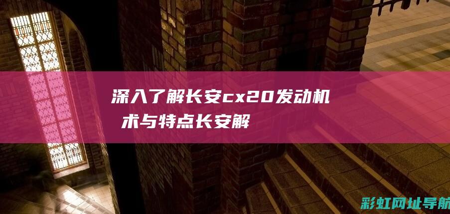 深入了解长安cx20发动机技术与特点 (长安解释)