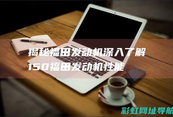 揭秘福田发动机：深入了解150福田发动机性能与特点 (揭秘福田发动机视频)