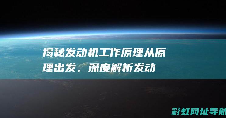 揭秘发动机工作原理：从原理出发，深度解析发动机运转机制 (揭秘发动机工作原理)