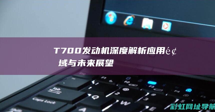 T700深度解析应用领域与未来展望