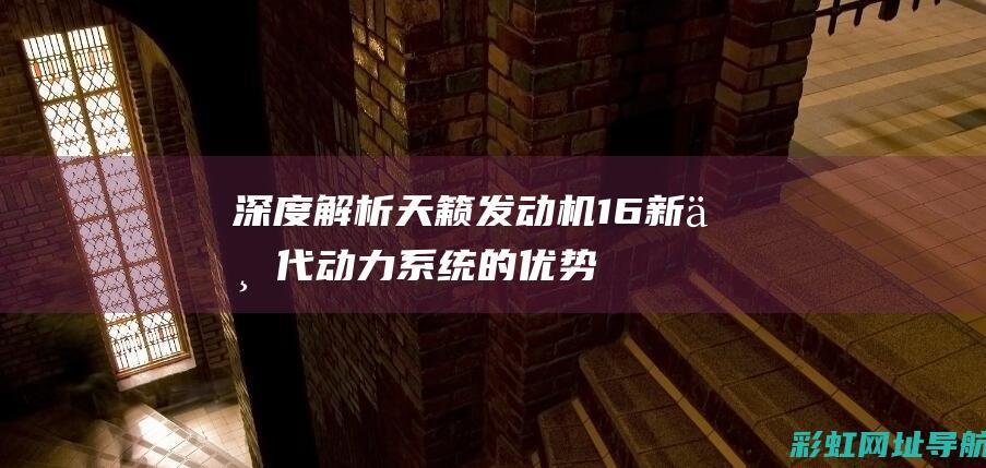 深度解析天籁发动机16：新一代动力系统的优势与挑战 (深度解析天籁歌词)