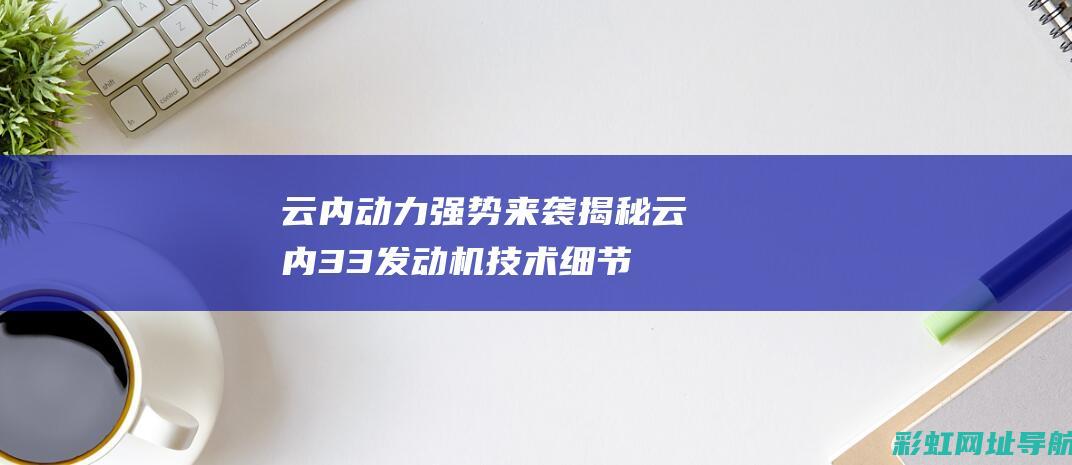 云内动力强势来袭揭秘云内33发动机技术细节