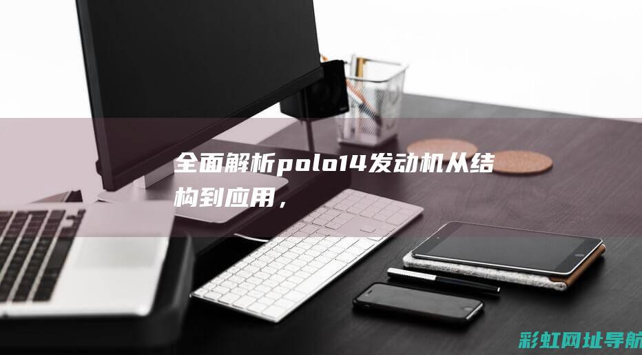 全面解析polo 1.4发动机：从结构到应用，一文掌握核心知识 (全面解析pvc塑胶地板特点)