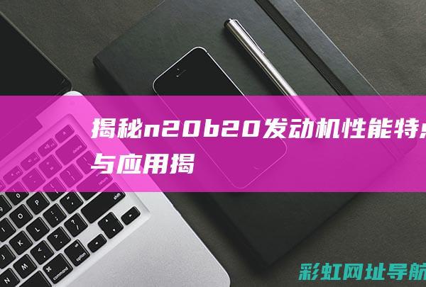 揭秘n20b20发动机：性能、特点与应用 (揭秘英国新首相:草根律师 爱踢球)