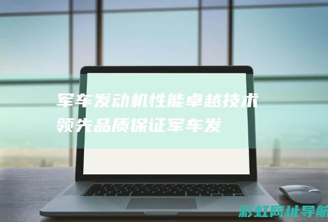 军车发动机性能卓越：技术领先 品质保证 (军车发动机性能排名)