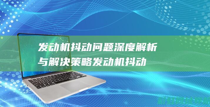 发动机抖动问题深度解析与解决策略 (发动机抖动问题严重吗)