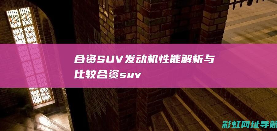 合资SUV发动机性能解析与比较 (合资 suv)