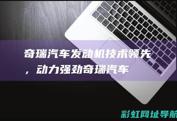 奇瑞汽车发动机：技术领先，动力强劲 (奇瑞汽车发动机质量怎么样)