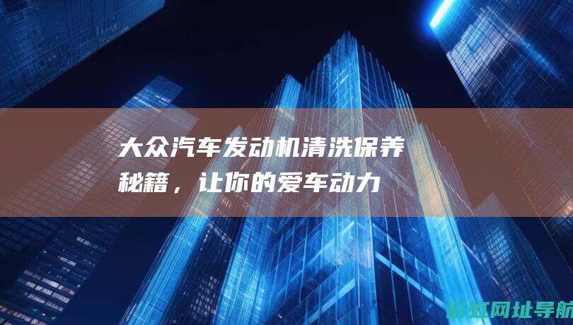 大众汽车发动机清洗：保养秘籍，让你的爱车动力更强劲 (大众汽车发动机型号)