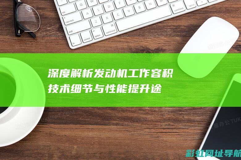 深度解析发动机工作容积：技术细节与性能提升途径 (深度解析发动机结构图)