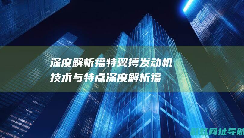 深度解析福特翼搏发动机技术与特点 (深度解析福特级航母视频)