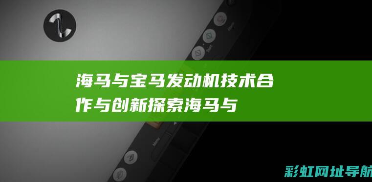 海马与宝马发动机技术合作与创新探索海马与