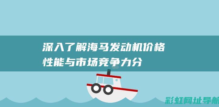 深入了解海马发动机：价格、性能与市场竞争力分析 (深入了解海马斯的意义)