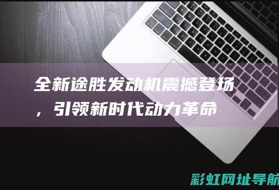 全新途胜发动机震撼登场，引领新时代动力革命 (全新途胜发动机故障指示灯亮了怎么消除)