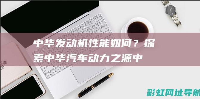 中华发动机？探索中华汽车动力之源中