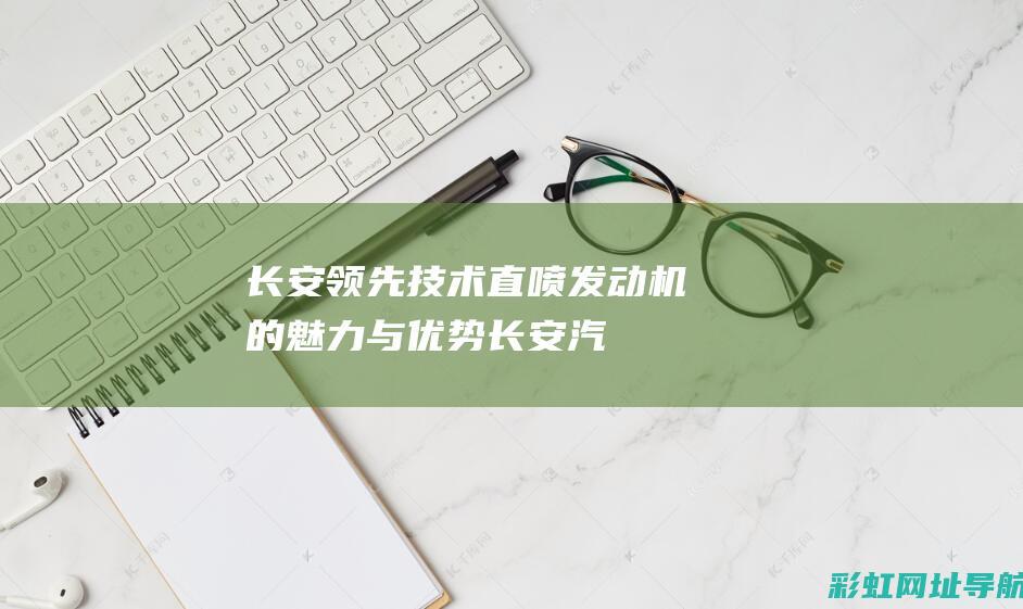 长安领先技术直喷发动机的魅力与优势长安汽