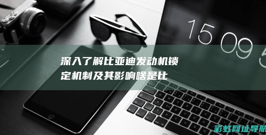 深入了解比亚迪发动机锁定机制及其影响 (啥是比亚)