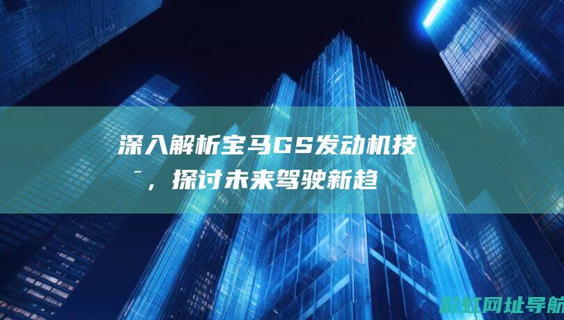 深入解析宝马GS发动机技术，探讨未来驾驶新趋势 (深入解析宝马系统)