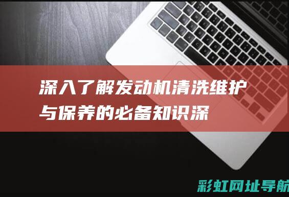 深入了解发动机清洗：维护与保养的必备知识 (深入了解发动机的原理)