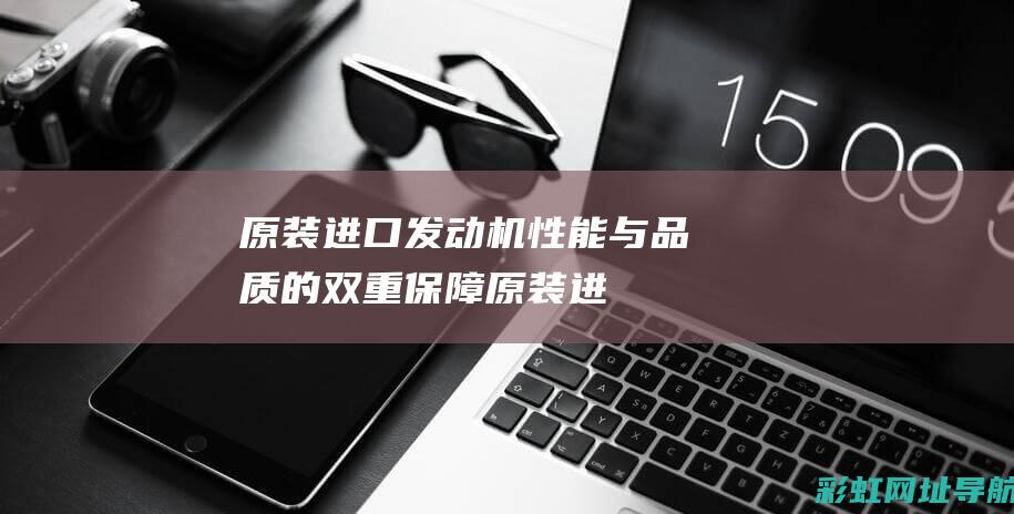 原装进口发动机性能与品质的双重保障原装进