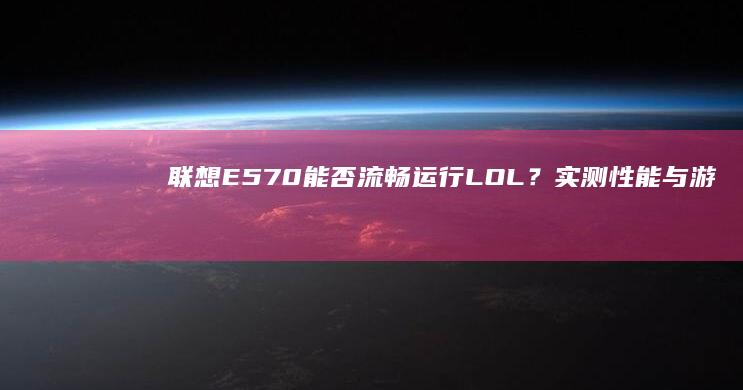 E570能否流畅运行LOL？实测性能与游