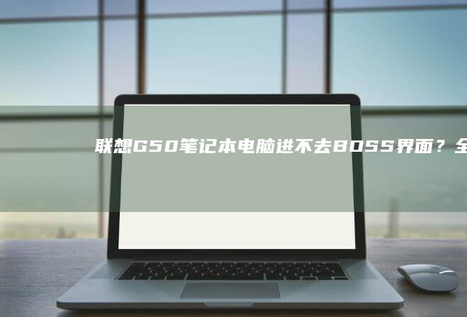 G50笔记本电脑进不去BOSS界面？全面